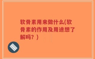 软骨素用来做什么(软骨素的作用及用途想了解吗？)