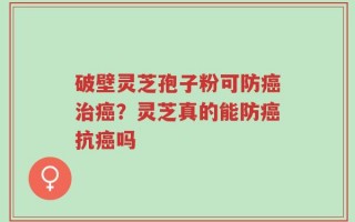 破壁灵芝孢子粉可防癌治癌？灵芝真的能防癌抗癌吗