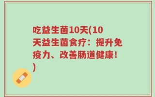 吃益生菌10天(10天益生菌食疗：提升免疫力、改善肠道健康！)