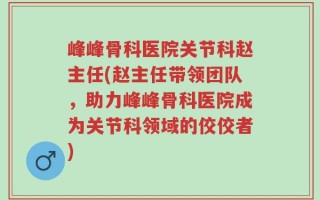 峰峰骨科医院关节科赵主任(赵主任带领团队，助力峰峰骨科医院成为关节科领域的佼佼者)