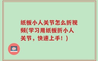 纸板小人关节怎么折视频(学习用纸板折小人关节，快速上手！)