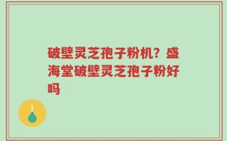 破壁灵芝孢子粉机？盛海堂破壁灵芝孢子粉好吗