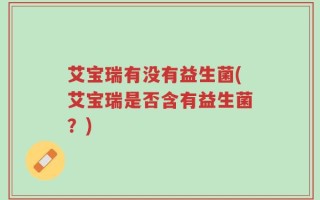 艾宝瑞有没有益生菌(艾宝瑞是否含有益生菌？)