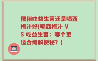 便秘吃益生菌还是喝西梅汁好(喝西梅汁 VS 吃益生菌：哪个更适合缓解便秘？)