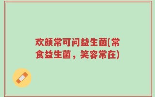 欢颜常可问益生菌(常食益生菌，笑容常在)