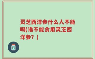 灵芝西洋参什么人不能喝(谁不能食用灵芝西洋参？)