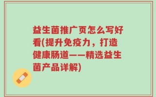 益生菌推广页怎么写好看(提升免疫力，打造健康肠道——精选益生菌产品详解)