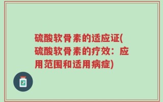 硫酸软骨素的适应证(硫酸软骨素的疗效：应用范围和适用病症)