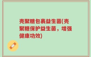 壳聚糖包裹益生菌(壳聚糖保护益生菌，增强健康功效)