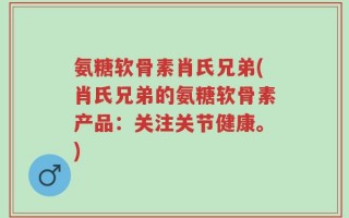 氨糖软骨素肖氏兄弟(肖氏兄弟的氨糖软骨素产品：关注关节健康。)