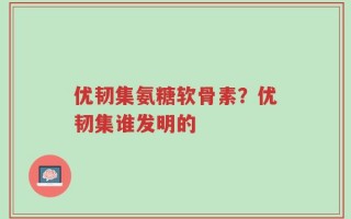 优韧集氨糖软骨素？优韧集谁发明的