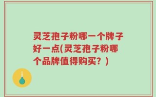 灵芝孢子粉哪一个牌子好一点(灵芝孢子粉哪个品牌值得购买？)