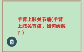 手臂上肢关节痛(手臂上肢关节痛，如何缓解？)