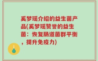 奚梦瑶介绍的益生菌产品(奚梦瑶赞誉的益生菌：恢复肠道菌群平衡，提升免疫力)