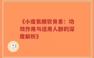 《小度氨糖软骨素：功效作用与适用人群的深度解析》