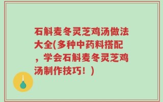 石斛麦冬灵芝鸡汤做法大全(多种中药料搭配，学会石斛麦冬灵芝鸡汤制作技巧！)
