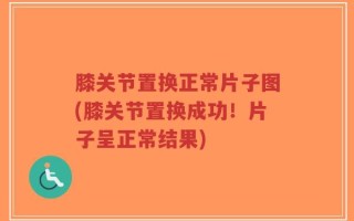 膝关节置换正常片子图(膝关节置换成功！片子呈正常结果)