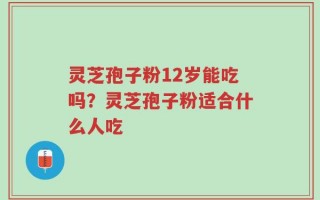 灵芝孢子粉12岁能吃吗？灵芝孢子粉适合什么人吃