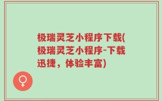 极瑞灵芝小程序下载(极瑞灵芝小程序-下载迅捷，体验丰富)