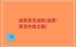 剑灵灵芝进阶(剑灵：灵芝升级之路)
