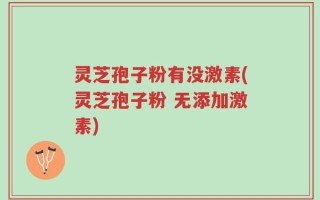 灵芝孢子粉有没激素(灵芝孢子粉 无添加激素)