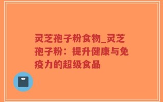 灵芝孢子粉食物_灵芝孢子粉：提升健康与免疫力的超级食品