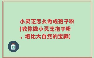 小灵芝怎么做成孢子粉(教你做小灵芝孢子粉，堪比大自然的宝藏)