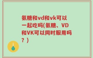 氨糖和vd和vk可以一起吃吗(氨糖、VD和VK可以同时服用吗？)