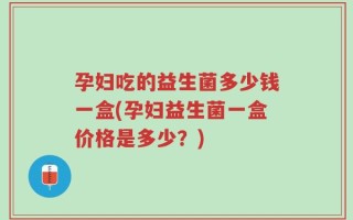 孕妇吃的益生菌多少钱一盒(孕妇益生菌一盒价格是多少？)