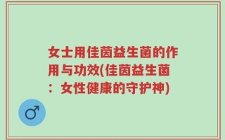 女士用佳茵益生菌的作用与功效(佳茵益生菌：女性健康的守护神)