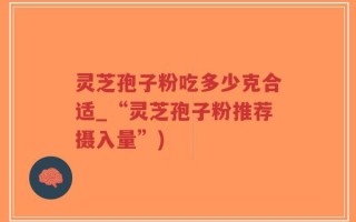 灵芝孢子粉吃多少克合适_“灵芝孢子粉推荐摄入量”)