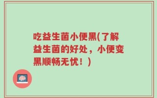 吃益生菌小便黑(了解益生菌的好处，小便变黑顺畅无忧！)