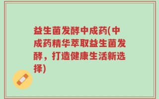 益生菌发酵中成药(中成药精华萃取益生菌发酵，打造健康生活新选择)