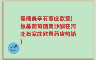 氨糖美辛石家庄欧意(氨基葡萄糖美沙酮在河北石家庄欧意药店热销)