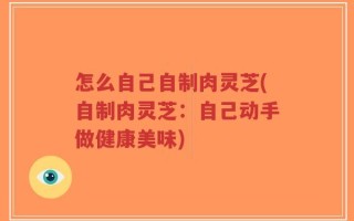 怎么自己自制肉灵芝(自制肉灵芝：自己动手做健康美味)