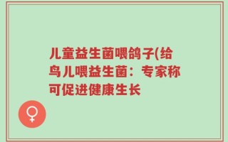 儿童益生菌喂鸽子(给鸟儿喂益生菌：专家称可促进健康生长