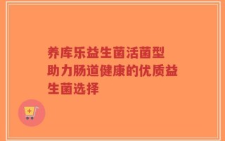 养库乐益生菌活菌型 助力肠道健康的优质益生菌选择