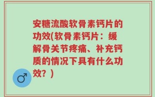 安糖流酸软骨素钙片的功效(软骨素钙片：缓解骨关节疼痛、补充钙质的情况下具有什么功效？)