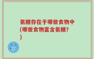 氨糖存在于哪些食物中(哪些食物富含氨糖？)