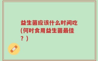 益生菌应该什么时间吃(何时食用益生菌最佳？)