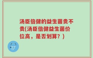 汤臣倍健的益生菌贵不贵(汤臣倍健益生菌价位高，是否划算？)