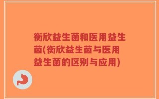 衡欣益生菌和医用益生菌(衡欣益生菌与医用益生菌的区别与应用)
