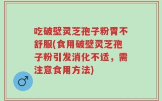 吃破壁灵芝孢子粉胃不舒服(食用破壁灵芝孢子粉引发消化不适，需注意食用方法)