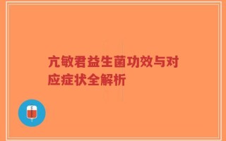 亢敏君益生菌功效与对应症状全解析