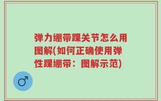 弹力绷带踝关节怎么用图解(如何正确使用弹性踝绷带：图解示范)