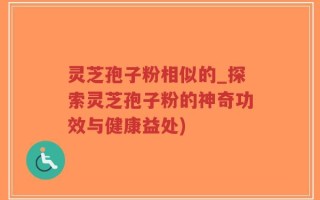 灵芝孢子粉相似的_探索灵芝孢子粉的神奇功效与健康益处)