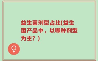 益生菌剂型占比(益生菌产品中，以哪种剂型为主？)