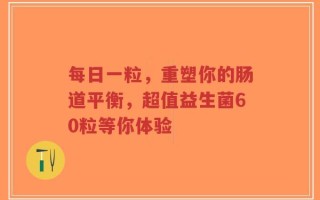 每日一粒，重塑你的肠道平衡，超值益生菌60粒等你体验
