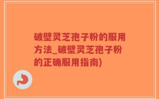 破壁灵芝孢子粉的服用方法_破壁灵芝孢子粉的正确服用指南)