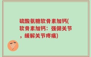 硫酸氨糖软骨素加钙(软骨素加钙：强健关节，缓解关节疼痛)
